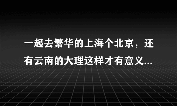 一起去繁华的上海个北京，还有云南的大理这样才有意义，这首歌告诉我们不去这些地方就没意义了吗？