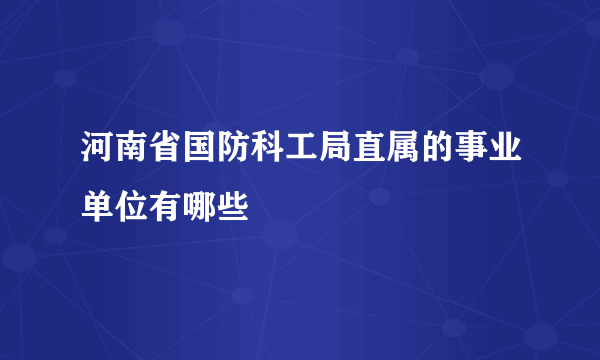 河南省国防科工局直属的事业单位有哪些