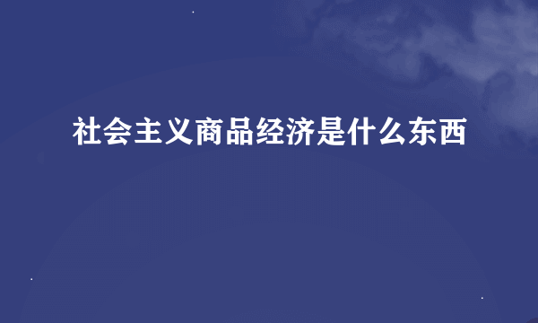 社会主义商品经济是什么东西