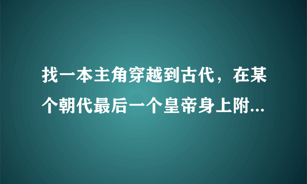 找一本主角穿越到古代，在某个朝代最后一个皇帝身上附身了的小说