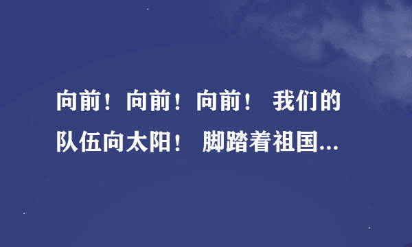 向前！向前！向前！ 我们的队伍向太阳！ 脚踏着祖国的大地， 背负着民族的希望， 我们是一支不