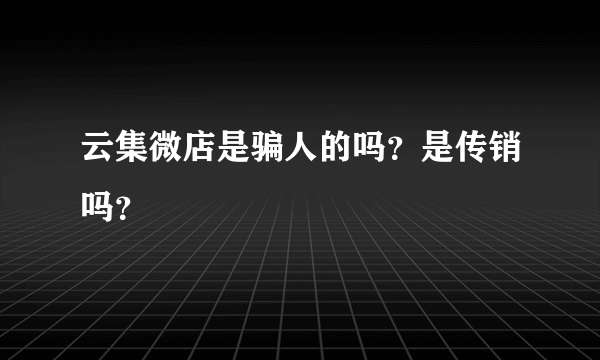 云集微店是骗人的吗？是传销吗？