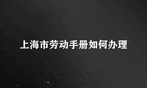 上海市劳动手册如何办理