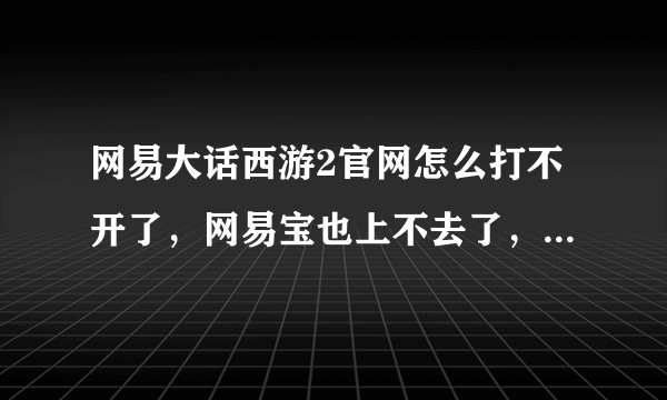 网易大话西游2官网怎么打不开了，网易宝也上不去了，游戏服务器也登录不了怎么回事，是不是网易要关闭了