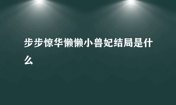 步步惊华懒懒小兽妃结局是什么