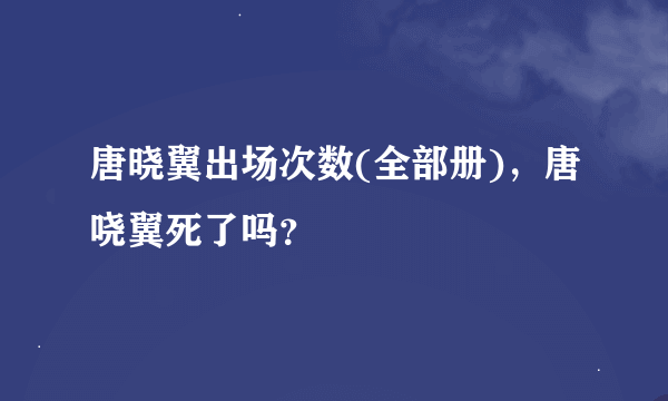 唐晓翼出场次数(全部册)，唐哓翼死了吗？