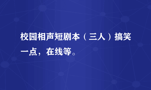 校园相声短剧本（三人）搞笑一点，在线等。