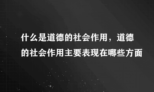 什么是道德的社会作用，道德的社会作用主要表现在哪些方面