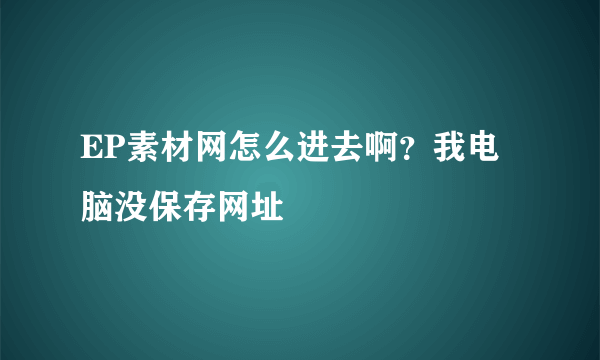 EP素材网怎么进去啊？我电脑没保存网址