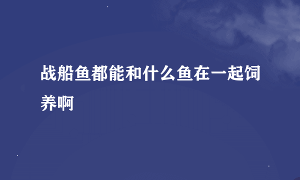 战船鱼都能和什么鱼在一起饲养啊