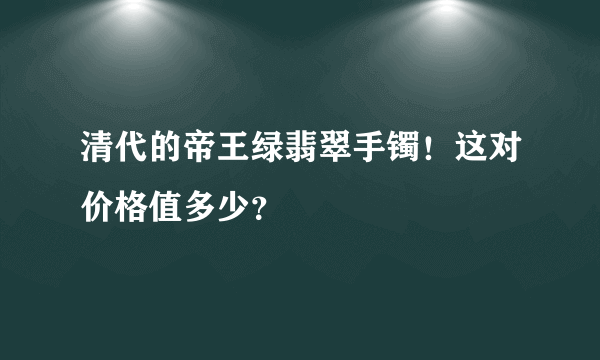 清代的帝王绿翡翠手镯！这对价格值多少？