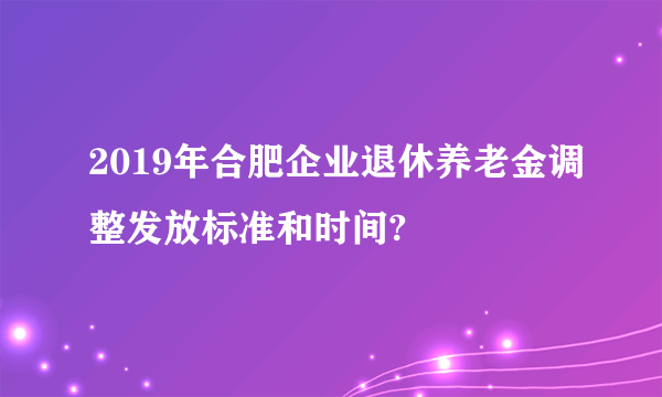 2019年合肥企业退休养老金调整发放标准和时间?