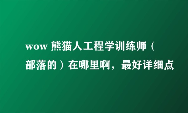 wow 熊猫人工程学训练师（部落的）在哪里啊，最好详细点