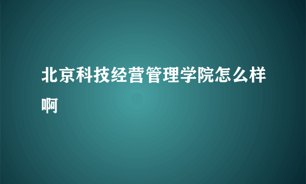 北京科技经营管理学院怎么样啊