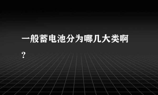 一般蓄电池分为哪几大类啊 ？