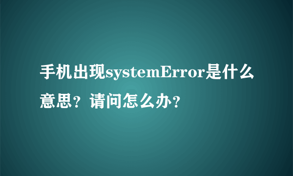 手机出现systemError是什么意思？请问怎么办？