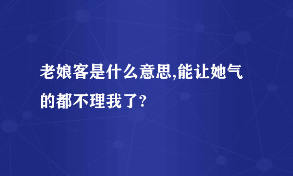 老娘客是什么意思,能让她气的都不理我了?