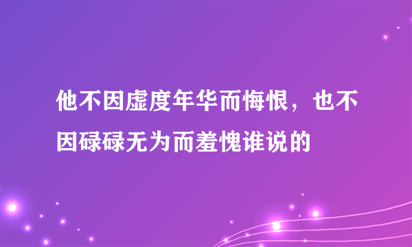 他不因虚度年华而悔恨，也不因碌碌无为而羞愧谁说的