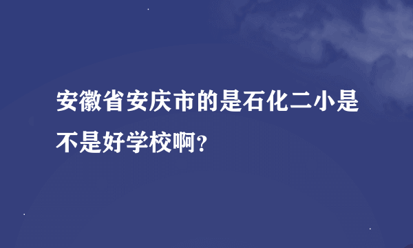 安徽省安庆市的是石化二小是不是好学校啊？