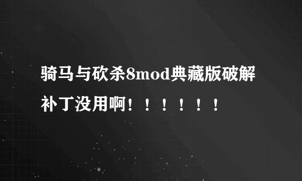 骑马与砍杀8mod典藏版破解补丁没用啊！！！！！！