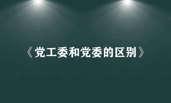 《党工委和党委的区别》