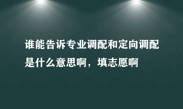 谁能告诉专业调配和定向调配是什么意思啊，填志愿啊