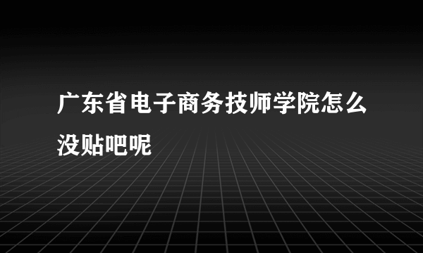 广东省电子商务技师学院怎么没贴吧呢