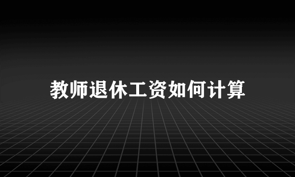 教师退休工资如何计算