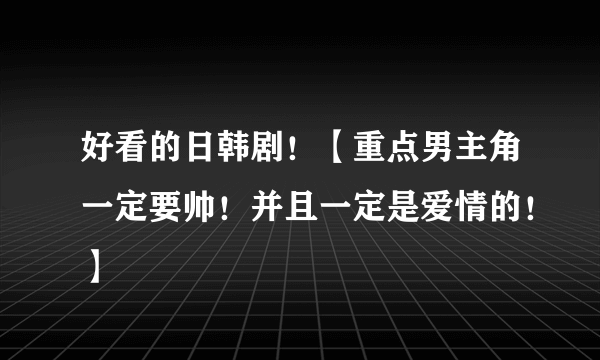 好看的日韩剧！【重点男主角一定要帅！并且一定是爱情的！】