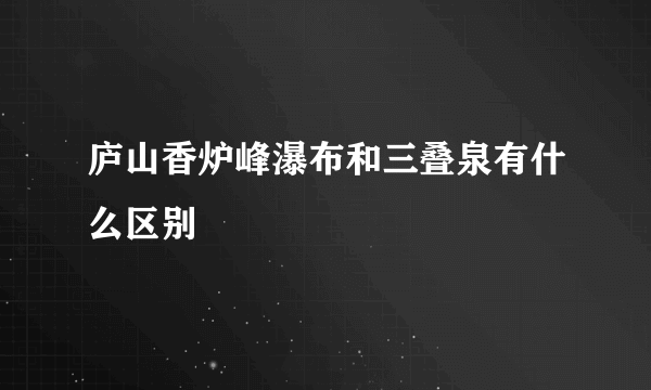 庐山香炉峰瀑布和三叠泉有什么区别