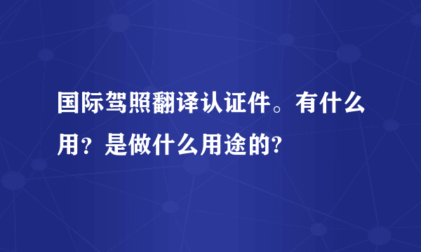 国际驾照翻译认证件。有什么用？是做什么用途的?