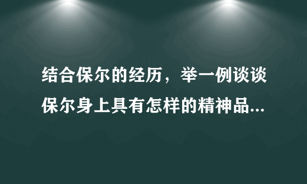 结合保尔的经历，举一例谈谈保尔身上具有怎样的精神品质谢谢了，大神帮忙啊