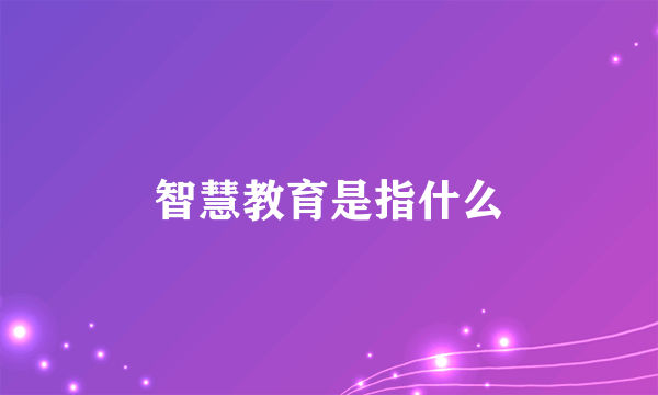 智慧教育是指什么