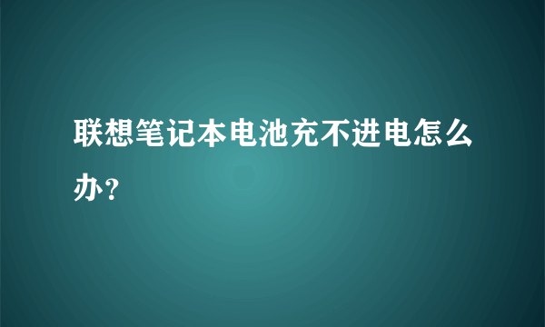 联想笔记本电池充不进电怎么办？