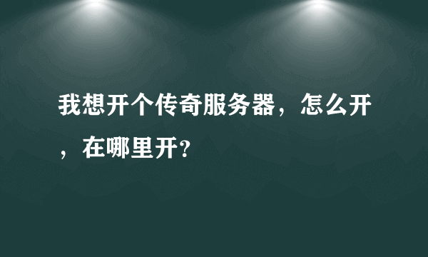 我想开个传奇服务器，怎么开，在哪里开？