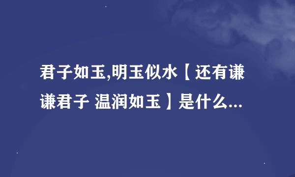 君子如玉,明玉似水【还有谦谦君子 温润如玉】是什么意思啊?