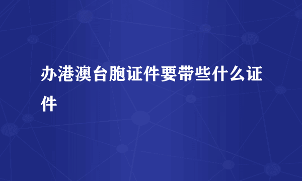 办港澳台胞证件要带些什么证件