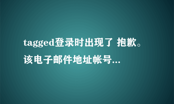 tagged登录时出现了 抱歉。该电子邮件地址帐号已被取消，无法使用，是不是被封了？可我没做什么啊