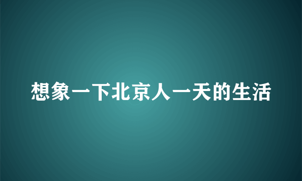 想象一下北京人一天的生活