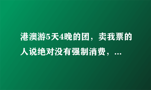 港澳游5天4晚的团，卖我票的人说绝对没有强制消费，是真的吗？