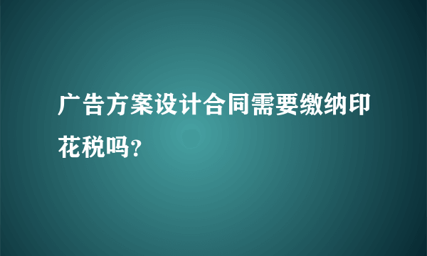 广告方案设计合同需要缴纳印花税吗？