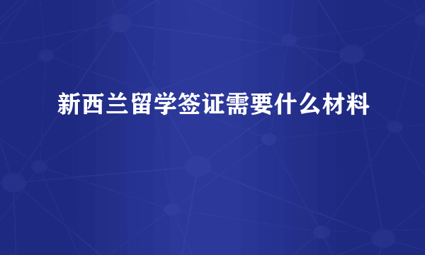 新西兰留学签证需要什么材料