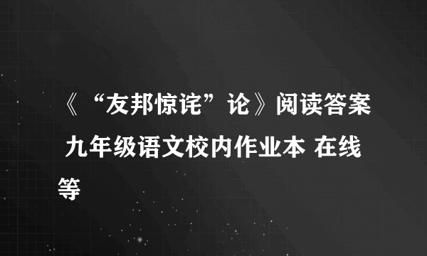 《“友邦惊诧”论》阅读答案 九年级语文校内作业本 在线等