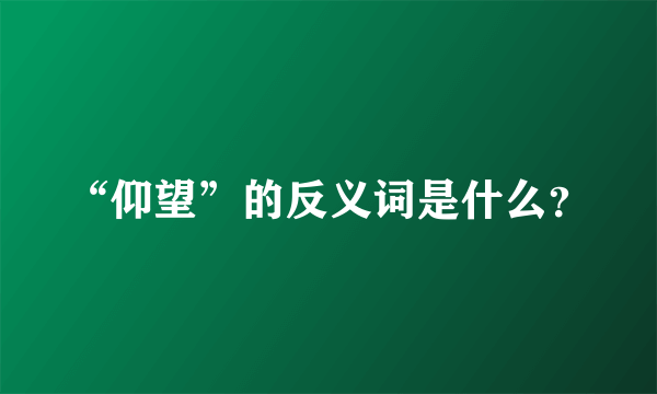 “仰望”的反义词是什么？