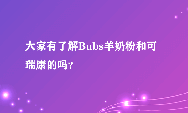 大家有了解Bubs羊奶粉和可瑞康的吗？