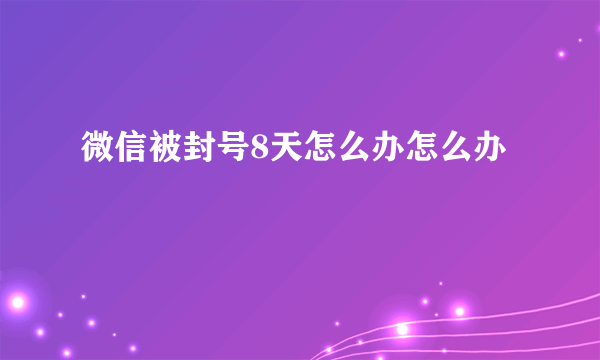 微信被封号8天怎么办怎么办