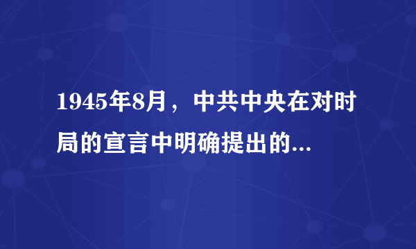 1945年8月，中共中央在对时局的宣言中明确提出的口号是（   ）