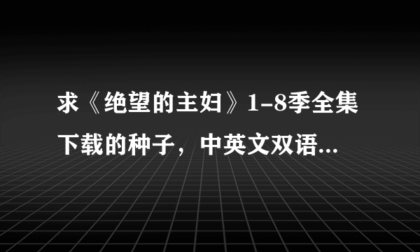 求《绝望的主妇》1-8季全集下载的种子，中英文双语字幕高清的，请发送到“知道”，谢谢。