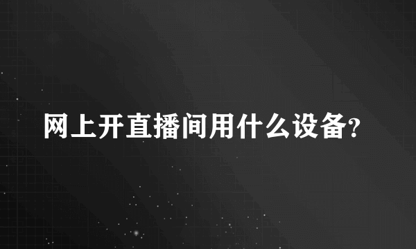 网上开直播间用什么设备？