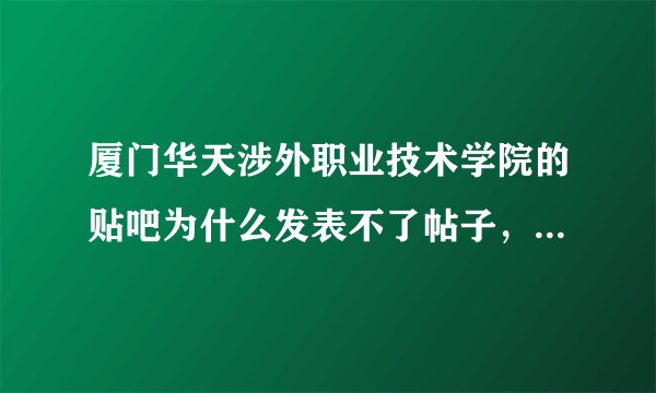 厦门华天涉外职业技术学院的贴吧为什么发表不了帖子，还有2012年的新生群是多少？